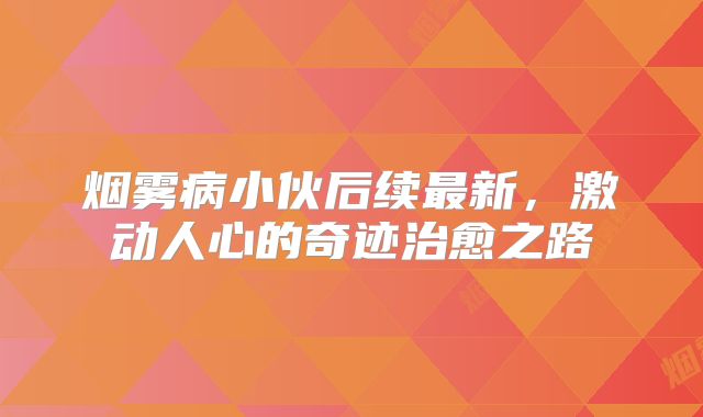 烟雾病小伙后续最新，激动人心的奇迹治愈之路