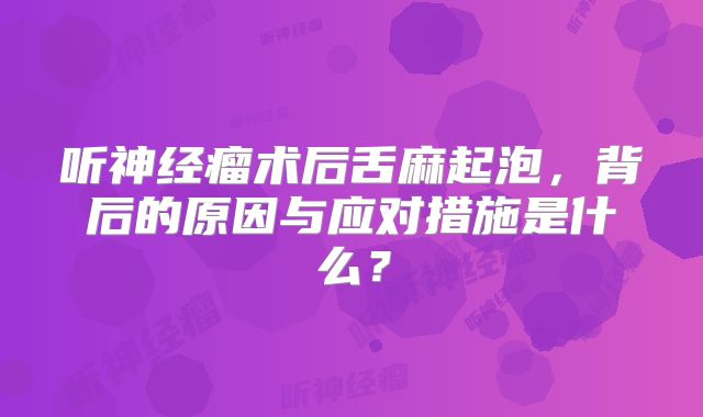 听神经瘤术后舌麻起泡，背后的原因与应对措施是什么？