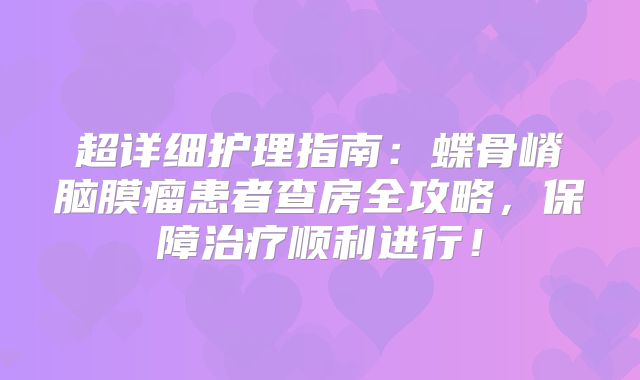 超详细护理指南：蝶骨嵴脑膜瘤患者查房全攻略，保障治疗顺利进行！