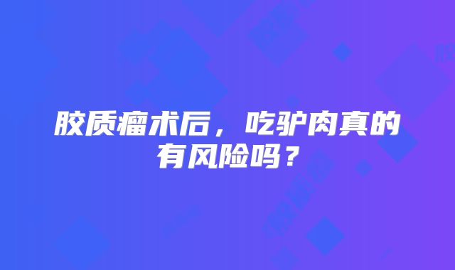 胶质瘤术后，吃驴肉真的有风险吗？