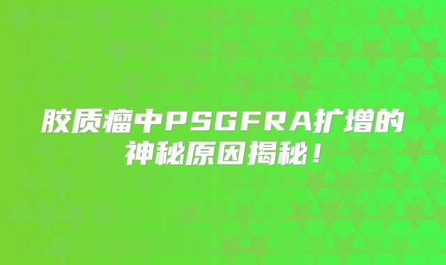 胶质瘤中PSGFRA扩增的神秘原因揭秘！