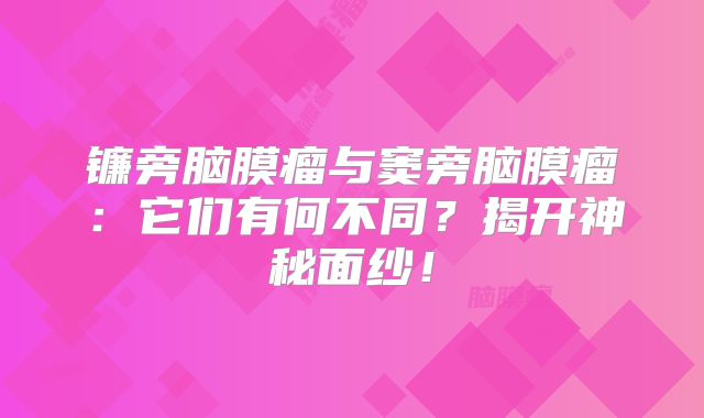 镰旁脑膜瘤与窦旁脑膜瘤：它们有何不同？揭开神秘面纱！