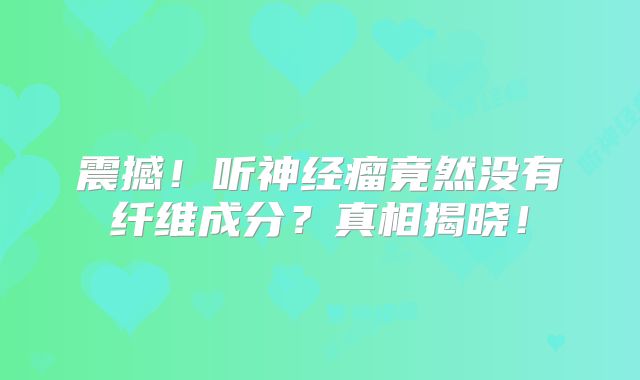 震撼！听神经瘤竟然没有纤维成分？真相揭晓！