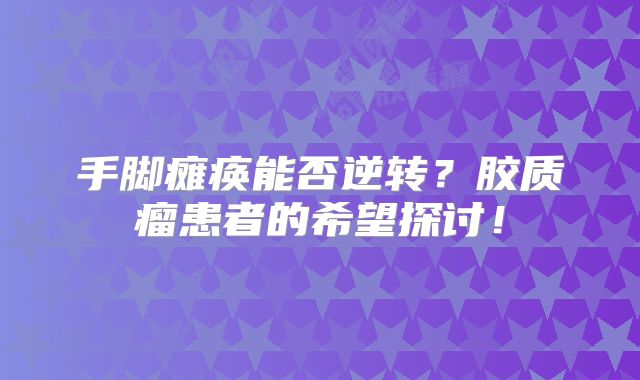 手脚瘫痪能否逆转？胶质瘤患者的希望探讨！