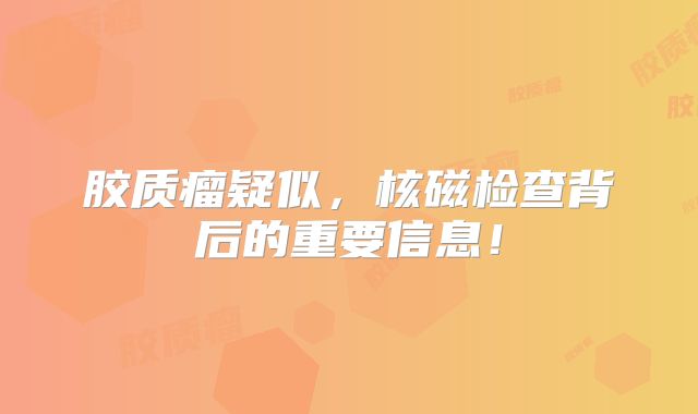 胶质瘤疑似，核磁检查背后的重要信息！