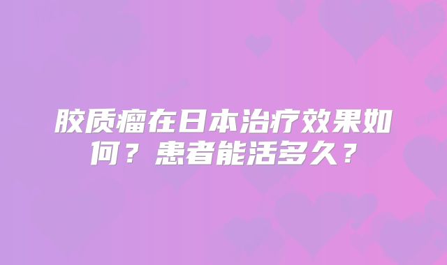 胶质瘤在日本治疗效果如何？患者能活多久？