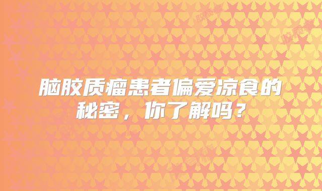 脑胶质瘤患者偏爱凉食的秘密，你了解吗？