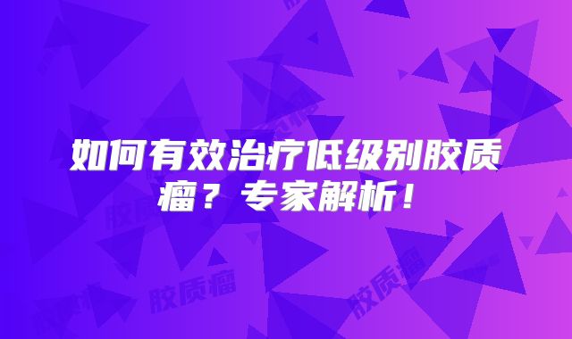 如何有效治疗低级别胶质瘤？专家解析！
