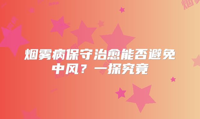 烟雾病保守治愈能否避免中风？一探究竟