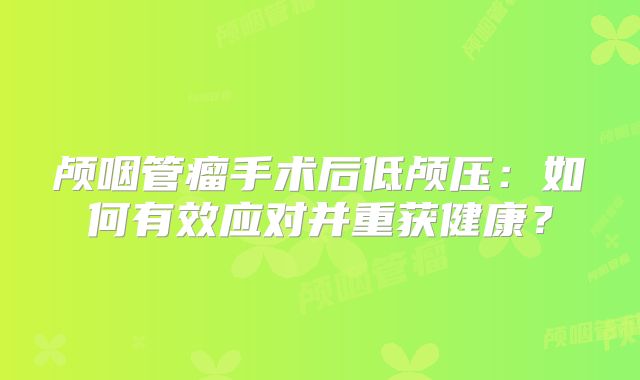 颅咽管瘤手术后低颅压：如何有效应对并重获健康？