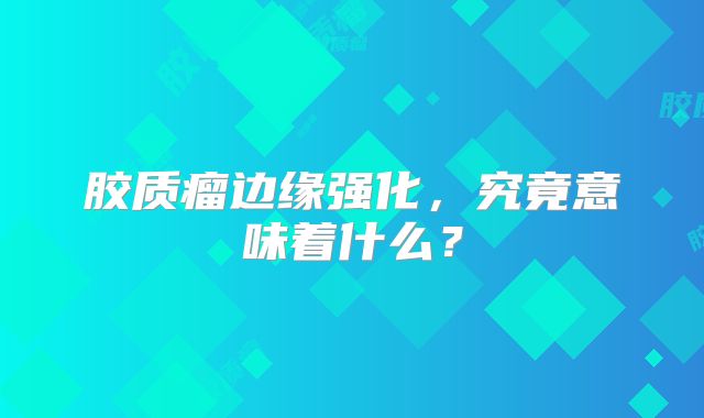 胶质瘤边缘强化，究竟意味着什么？