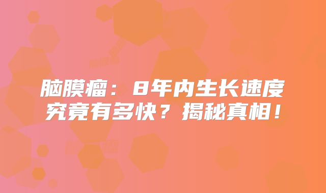 脑膜瘤：8年内生长速度究竟有多快？揭秘真相！
