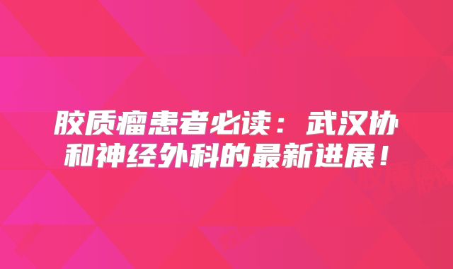胶质瘤患者必读：武汉协和神经外科的最新进展！