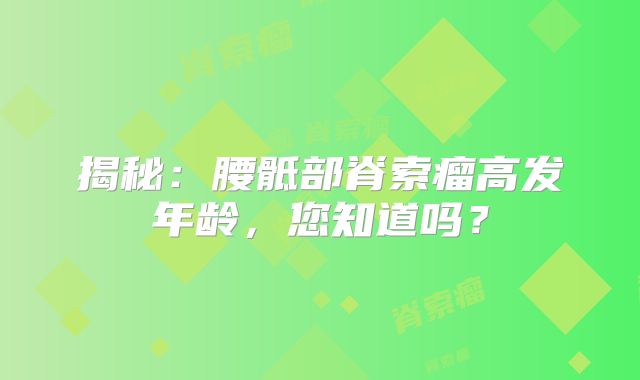 揭秘：腰骶部脊索瘤高发年龄，您知道吗？