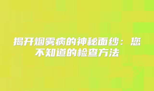 揭开烟雾病的神秘面纱：您不知道的检查方法