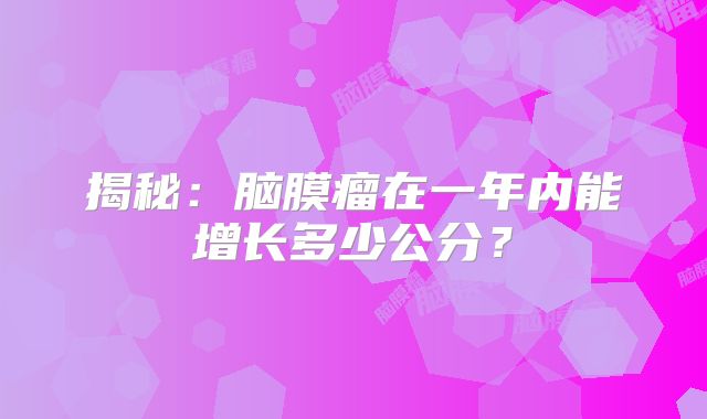 揭秘：脑膜瘤在一年内能增长多少公分？