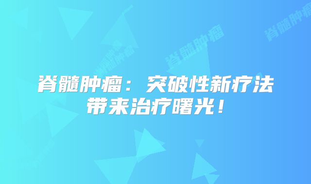 脊髓肿瘤：突破性新疗法带来治疗曙光！