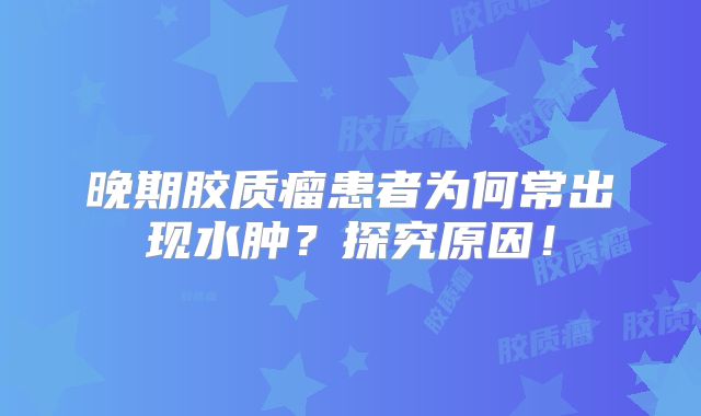 晚期胶质瘤患者为何常出现水肿？探究原因！