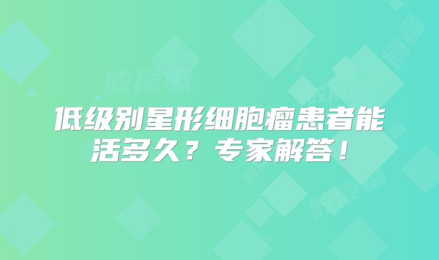 低级别星形细胞瘤患者能活多久？专家解答！