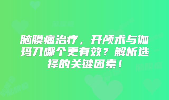 脑膜瘤治疗，开颅术与伽玛刀哪个更有效？解析选择的关键因素！