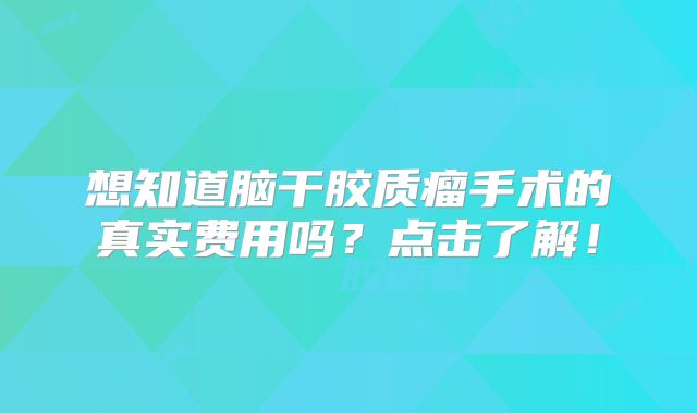 想知道脑干胶质瘤手术的真实费用吗？点击了解！