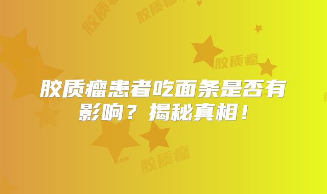 胶质瘤患者吃面条是否有影响？揭秘真相！