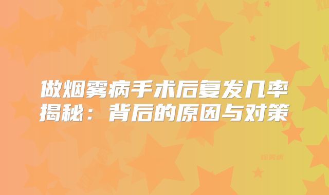 做烟雾病手术后复发几率揭秘：背后的原因与对策