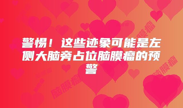 警惕！这些迹象可能是左侧大脑旁占位脑膜瘤的预警