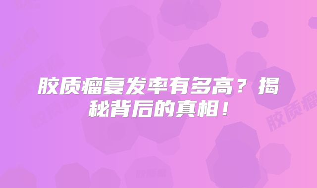 胶质瘤复发率有多高？揭秘背后的真相！