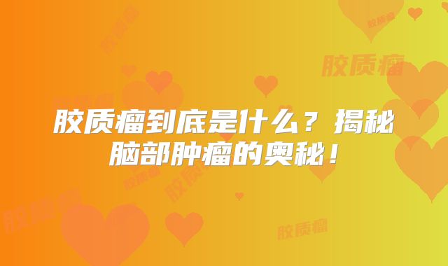 胶质瘤到底是什么？揭秘脑部肿瘤的奥秘！