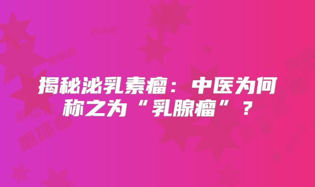揭秘泌乳素瘤：中医为何称之为“乳腺瘤”？
