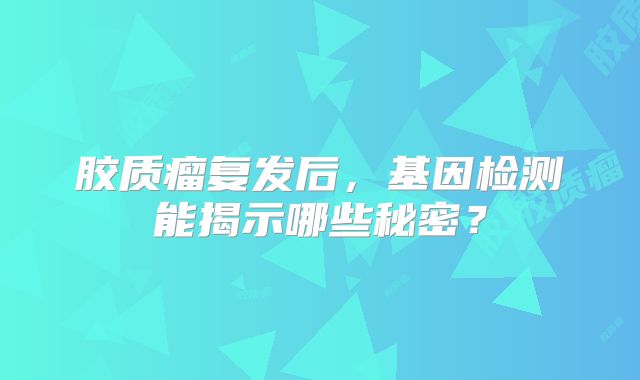 胶质瘤复发后，基因检测能揭示哪些秘密？