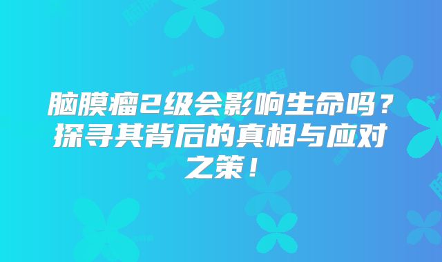 脑膜瘤2级会影响生命吗？探寻其背后的真相与应对之策！