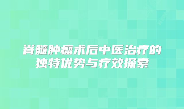 脊髓肿瘤术后中医治疗的独特优势与疗效探索