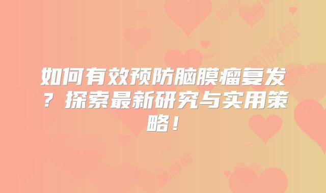 如何有效预防脑膜瘤复发？探索最新研究与实用策略！