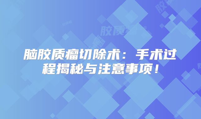 脑胶质瘤切除术：手术过程揭秘与注意事项！