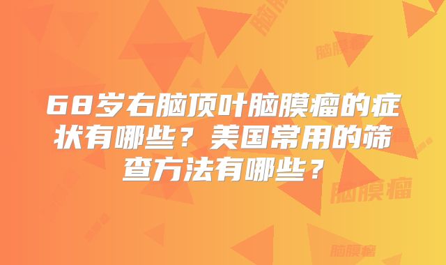 68岁右脑顶叶脑膜瘤的症状有哪些？美国常用的筛查方法有哪些？