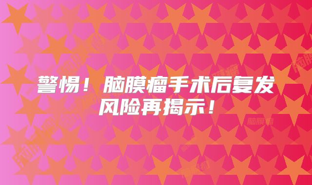 警惕！脑膜瘤手术后复发风险再揭示！