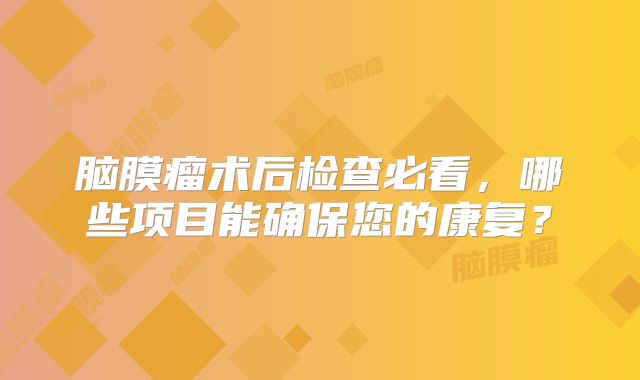 脑膜瘤术后检查必看，哪些项目能确保您的康复？