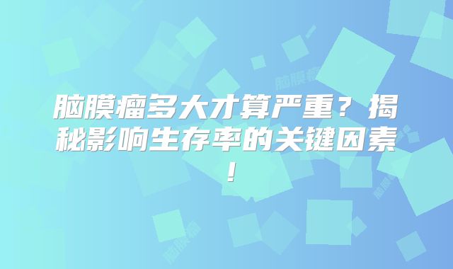 脑膜瘤多大才算严重？揭秘影响生存率的关键因素！
