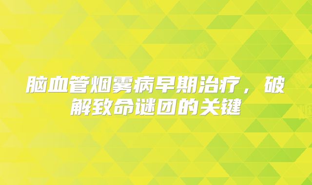 脑血管烟雾病早期治疗，破解致命谜团的关键