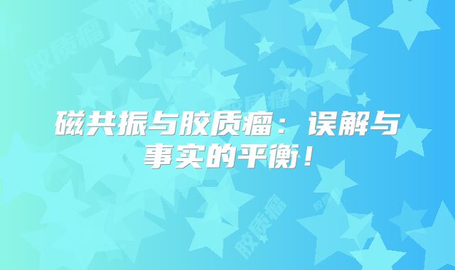 磁共振与胶质瘤：误解与事实的平衡！