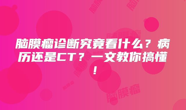 脑膜瘤诊断究竟看什么？病历还是CT？一文教你搞懂！