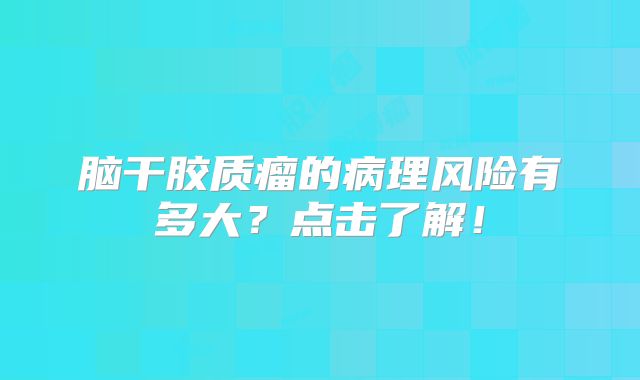 脑干胶质瘤的病理风险有多大？点击了解！