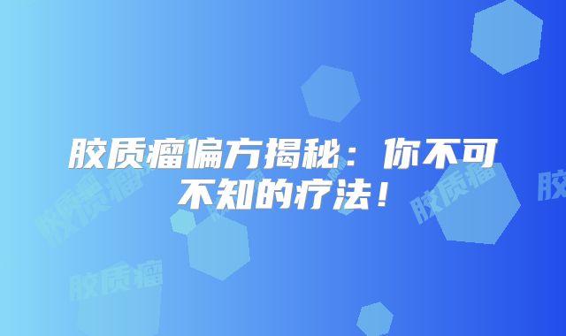 胶质瘤偏方揭秘：你不可不知的疗法！