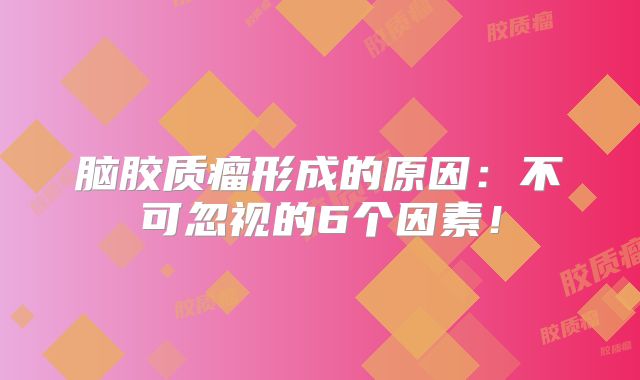 脑胶质瘤形成的原因：不可忽视的6个因素！