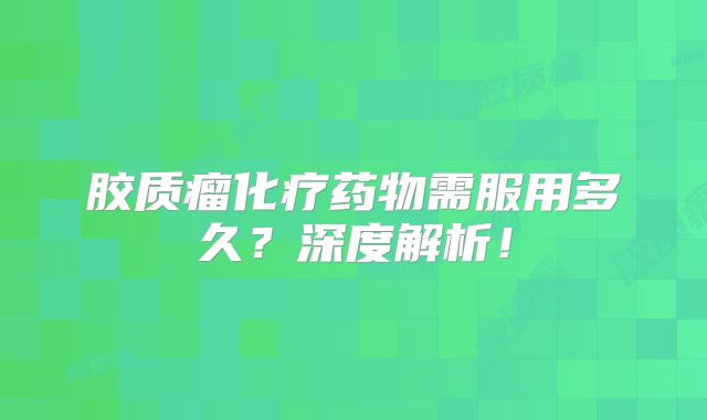 胶质瘤化疗药物需服用多久？深度解析！