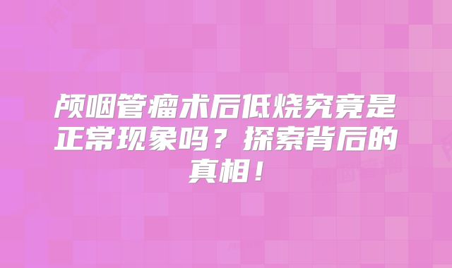 颅咽管瘤术后低烧究竟是正常现象吗？探索背后的真相！