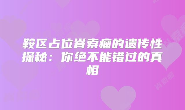 鞍区占位脊索瘤的遗传性探秘：你绝不能错过的真相