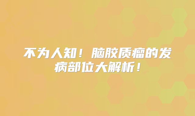 不为人知！脑胶质瘤的发病部位大解析！